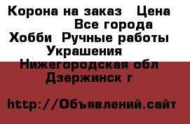 Корона на заказ › Цена ­ 2 000 - Все города Хобби. Ручные работы » Украшения   . Нижегородская обл.,Дзержинск г.